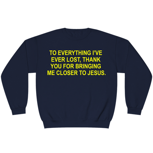 A navy blue crewneck sweatshirt with bold yellow text on the chest that reads, 'TO EVERYTHING I'VE EVER LOST, THANK YOU FOR BRINGING ME CLOSER TO JESUS.'.