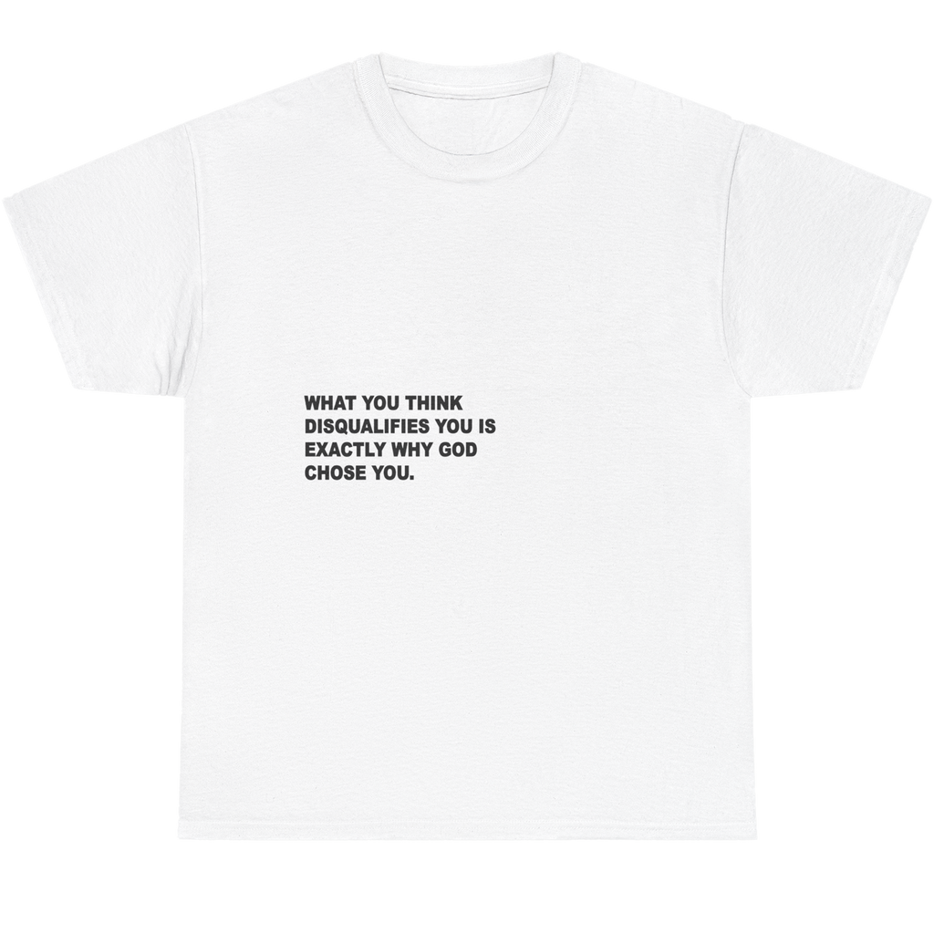A white short-sleeve crewneck t-shirt with black printed text on the chest that reads, 'WHAT YOU THINK DISQUALIFIES YOU IS EXACTLY WHY GOD CHOSE YOU.'.