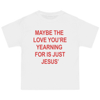 A white short-sleeve t-shirt with bold red text on the front that reads, 'MAYBE THE LOVE YOU'RE YEARNING FOR IS JUST JESUS'.